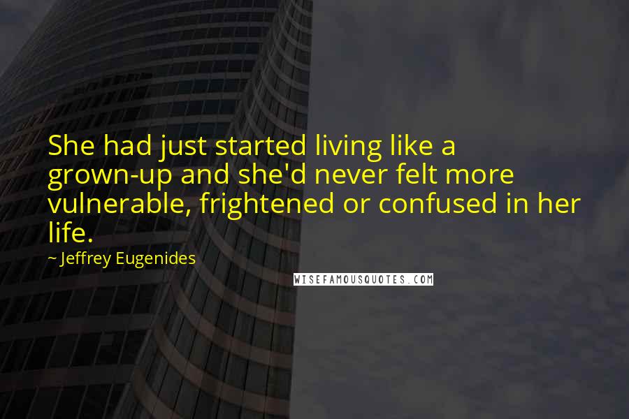 Jeffrey Eugenides Quotes: She had just started living like a grown-up and she'd never felt more vulnerable, frightened or confused in her life.