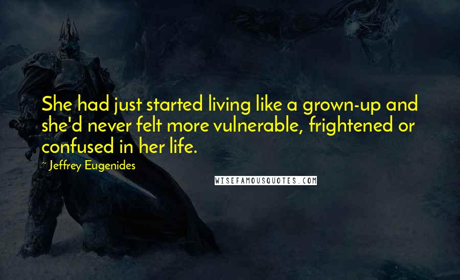 Jeffrey Eugenides Quotes: She had just started living like a grown-up and she'd never felt more vulnerable, frightened or confused in her life.