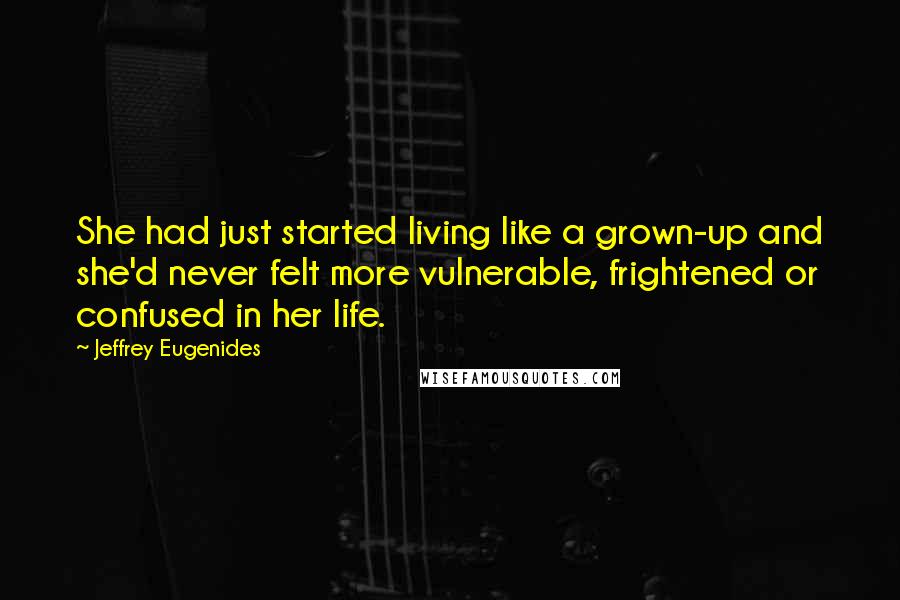 Jeffrey Eugenides Quotes: She had just started living like a grown-up and she'd never felt more vulnerable, frightened or confused in her life.