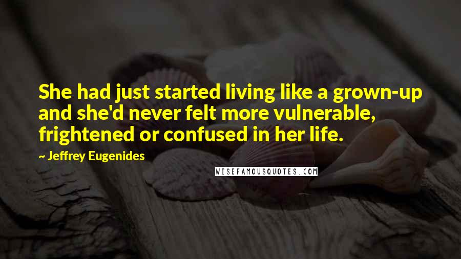 Jeffrey Eugenides Quotes: She had just started living like a grown-up and she'd never felt more vulnerable, frightened or confused in her life.