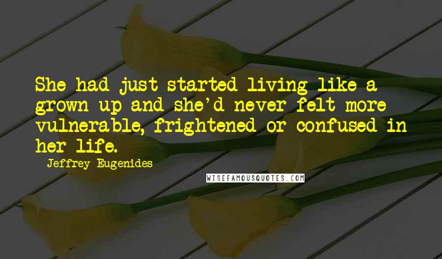 Jeffrey Eugenides Quotes: She had just started living like a grown-up and she'd never felt more vulnerable, frightened or confused in her life.