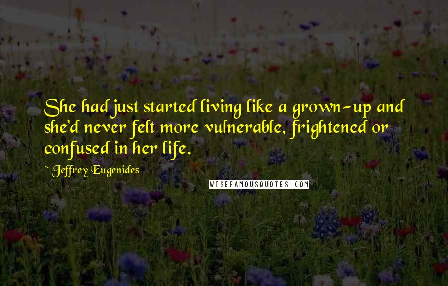 Jeffrey Eugenides Quotes: She had just started living like a grown-up and she'd never felt more vulnerable, frightened or confused in her life.