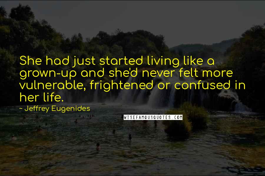 Jeffrey Eugenides Quotes: She had just started living like a grown-up and she'd never felt more vulnerable, frightened or confused in her life.