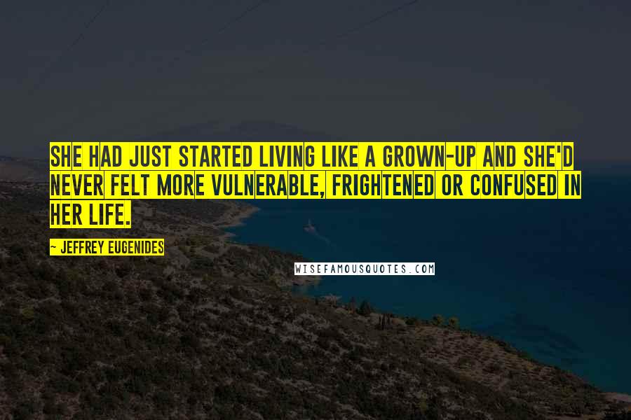 Jeffrey Eugenides Quotes: She had just started living like a grown-up and she'd never felt more vulnerable, frightened or confused in her life.