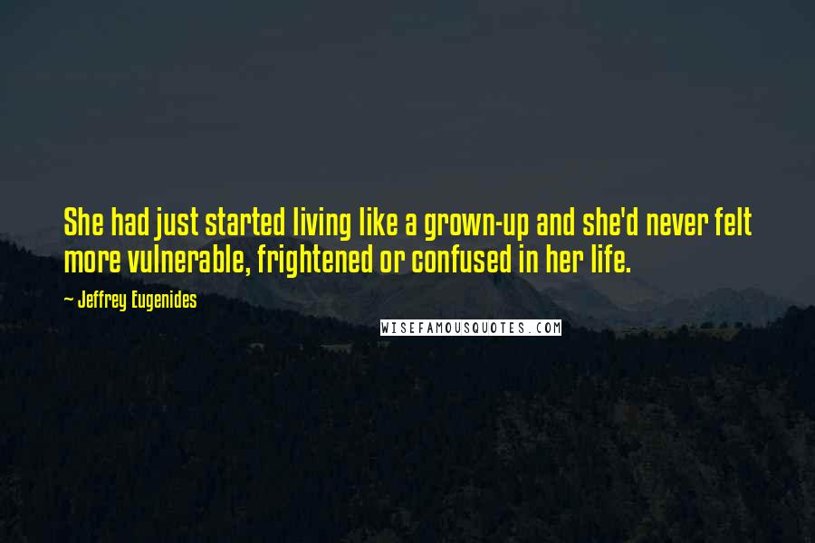 Jeffrey Eugenides Quotes: She had just started living like a grown-up and she'd never felt more vulnerable, frightened or confused in her life.