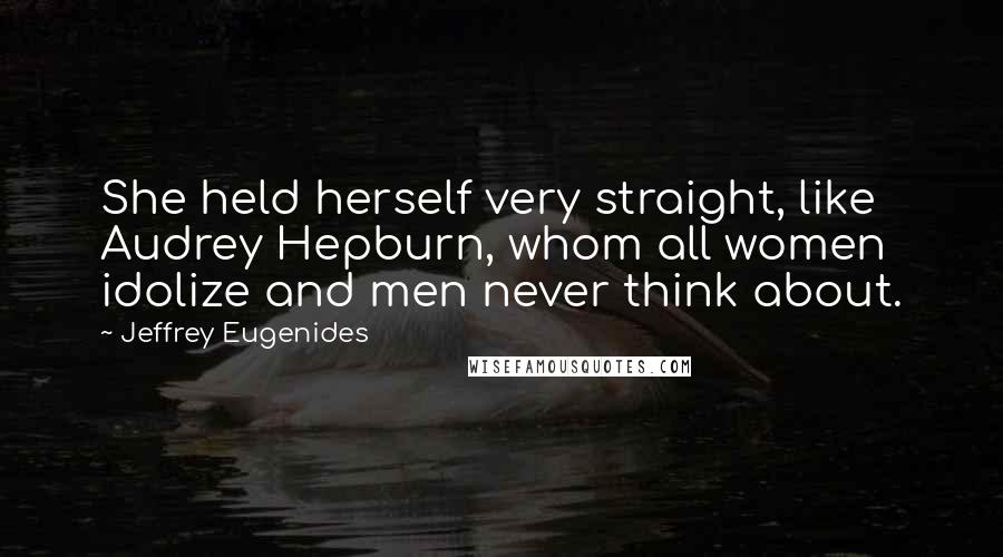 Jeffrey Eugenides Quotes: She held herself very straight, like Audrey Hepburn, whom all women idolize and men never think about.
