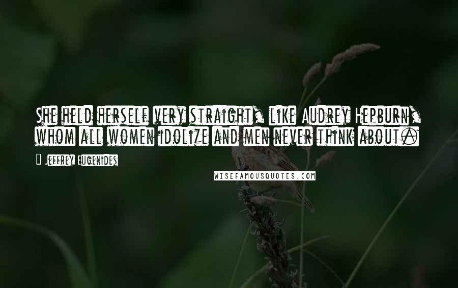 Jeffrey Eugenides Quotes: She held herself very straight, like Audrey Hepburn, whom all women idolize and men never think about.