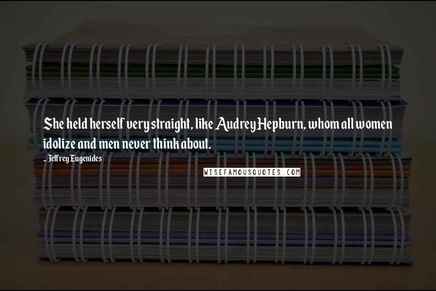 Jeffrey Eugenides Quotes: She held herself very straight, like Audrey Hepburn, whom all women idolize and men never think about.