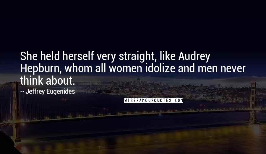 Jeffrey Eugenides Quotes: She held herself very straight, like Audrey Hepburn, whom all women idolize and men never think about.