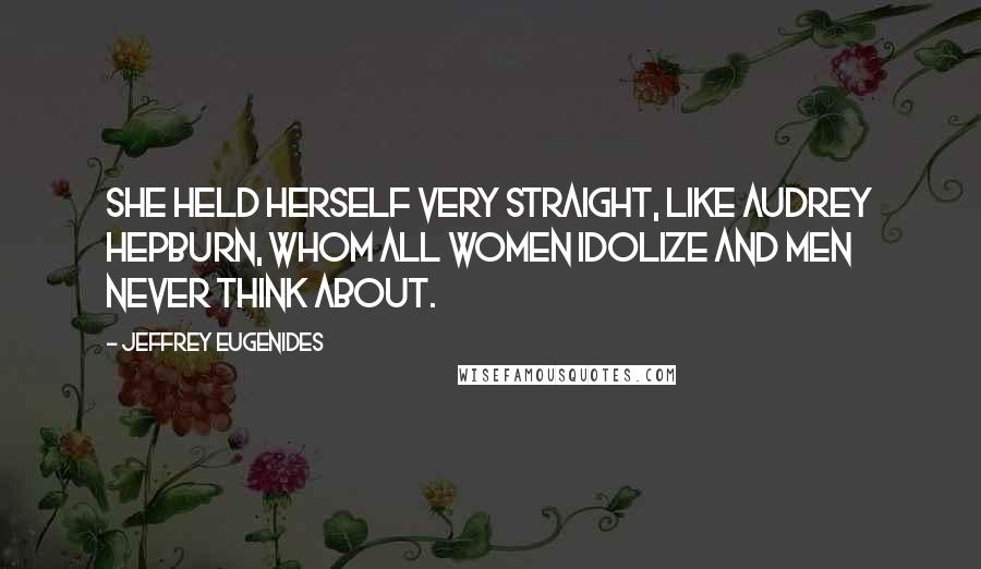 Jeffrey Eugenides Quotes: She held herself very straight, like Audrey Hepburn, whom all women idolize and men never think about.