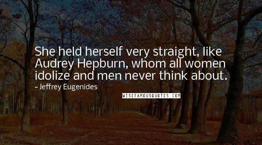 Jeffrey Eugenides Quotes: She held herself very straight, like Audrey Hepburn, whom all women idolize and men never think about.