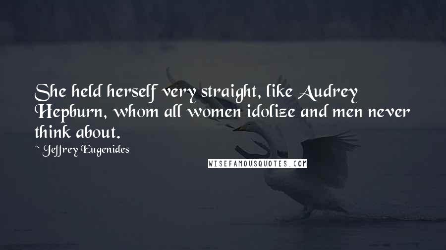 Jeffrey Eugenides Quotes: She held herself very straight, like Audrey Hepburn, whom all women idolize and men never think about.