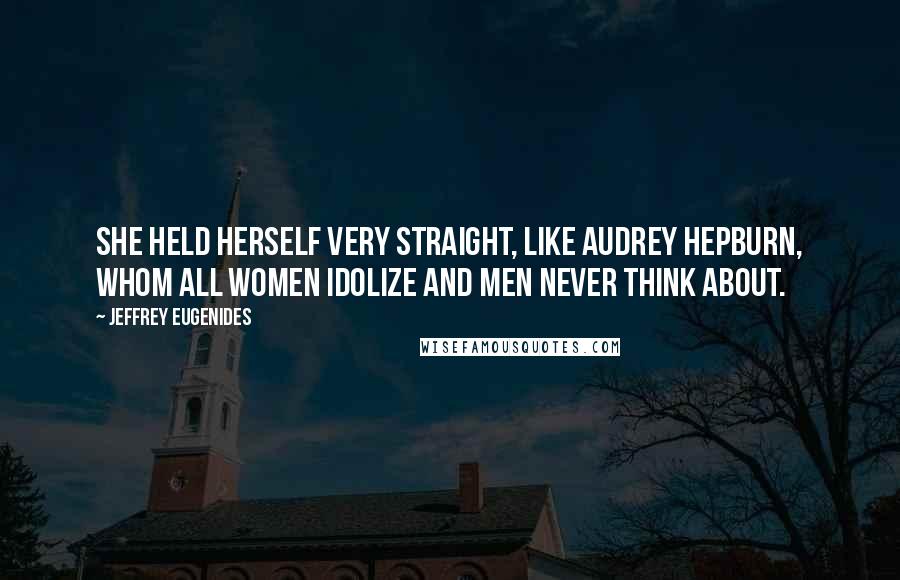 Jeffrey Eugenides Quotes: She held herself very straight, like Audrey Hepburn, whom all women idolize and men never think about.