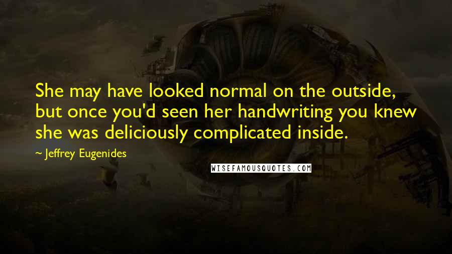 Jeffrey Eugenides Quotes: She may have looked normal on the outside, but once you'd seen her handwriting you knew she was deliciously complicated inside.