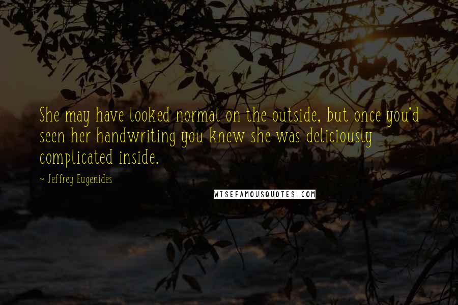 Jeffrey Eugenides Quotes: She may have looked normal on the outside, but once you'd seen her handwriting you knew she was deliciously complicated inside.