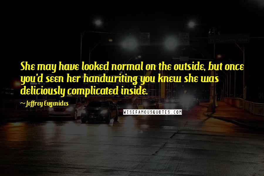 Jeffrey Eugenides Quotes: She may have looked normal on the outside, but once you'd seen her handwriting you knew she was deliciously complicated inside.