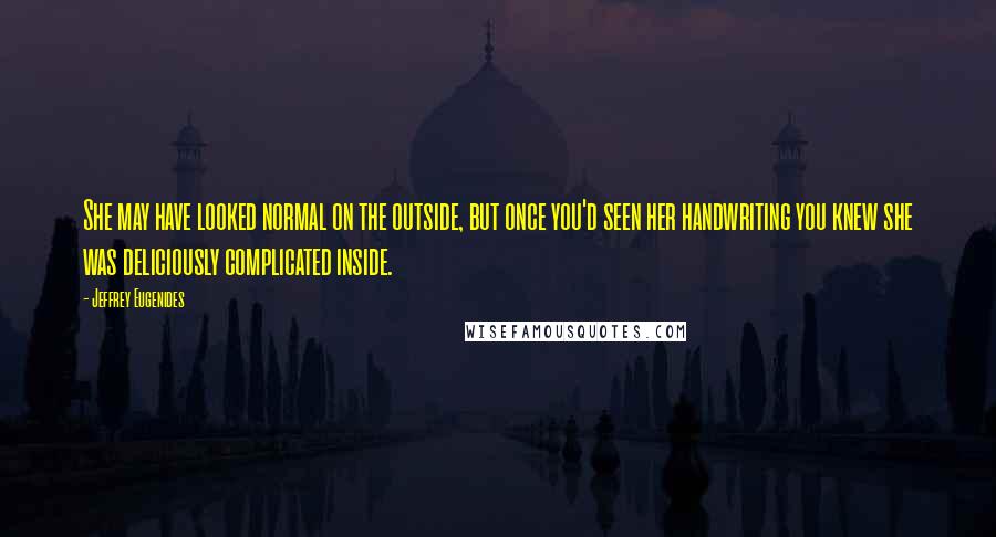 Jeffrey Eugenides Quotes: She may have looked normal on the outside, but once you'd seen her handwriting you knew she was deliciously complicated inside.