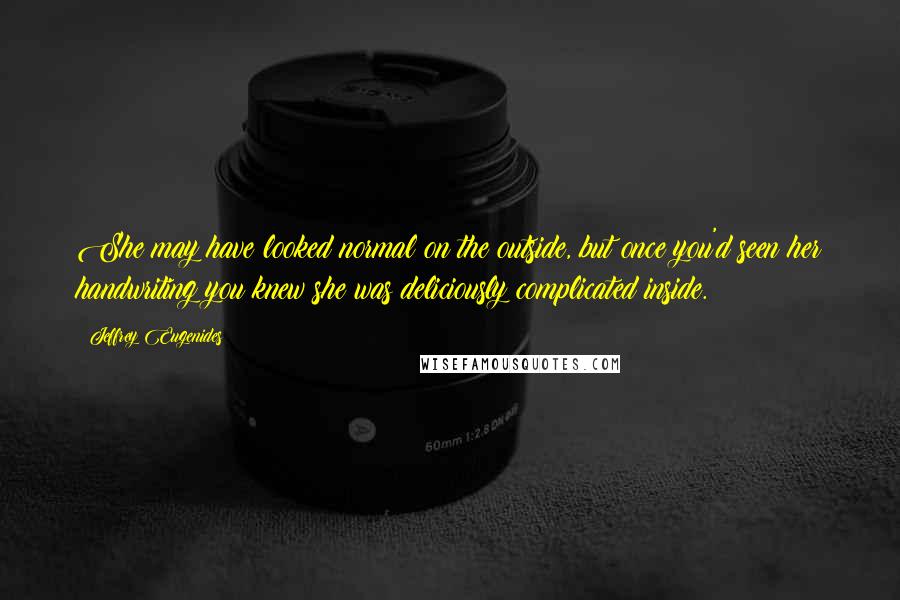 Jeffrey Eugenides Quotes: She may have looked normal on the outside, but once you'd seen her handwriting you knew she was deliciously complicated inside.