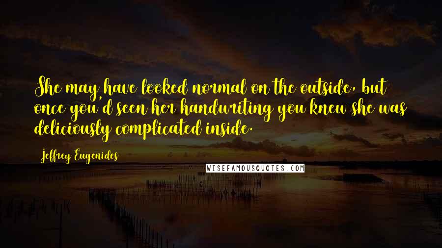 Jeffrey Eugenides Quotes: She may have looked normal on the outside, but once you'd seen her handwriting you knew she was deliciously complicated inside.