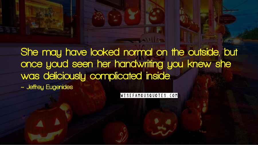 Jeffrey Eugenides Quotes: She may have looked normal on the outside, but once you'd seen her handwriting you knew she was deliciously complicated inside.