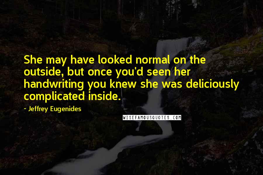 Jeffrey Eugenides Quotes: She may have looked normal on the outside, but once you'd seen her handwriting you knew she was deliciously complicated inside.