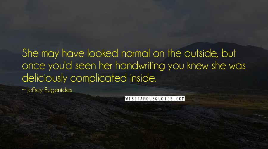 Jeffrey Eugenides Quotes: She may have looked normal on the outside, but once you'd seen her handwriting you knew she was deliciously complicated inside.