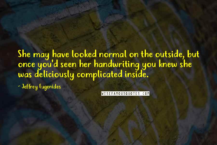 Jeffrey Eugenides Quotes: She may have looked normal on the outside, but once you'd seen her handwriting you knew she was deliciously complicated inside.