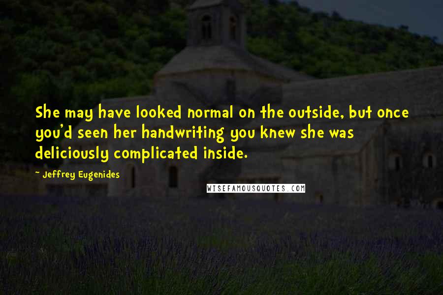 Jeffrey Eugenides Quotes: She may have looked normal on the outside, but once you'd seen her handwriting you knew she was deliciously complicated inside.