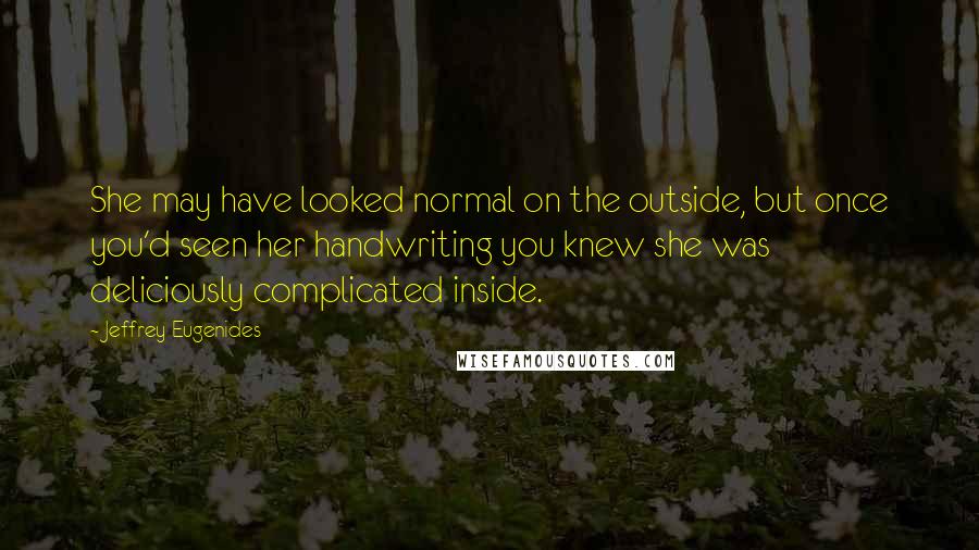 Jeffrey Eugenides Quotes: She may have looked normal on the outside, but once you'd seen her handwriting you knew she was deliciously complicated inside.