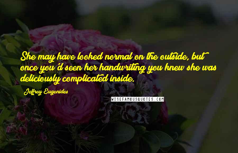 Jeffrey Eugenides Quotes: She may have looked normal on the outside, but once you'd seen her handwriting you knew she was deliciously complicated inside.