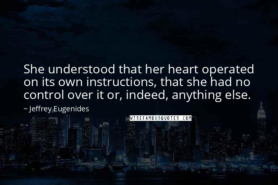 Jeffrey Eugenides Quotes: She understood that her heart operated on its own instructions, that she had no control over it or, indeed, anything else.