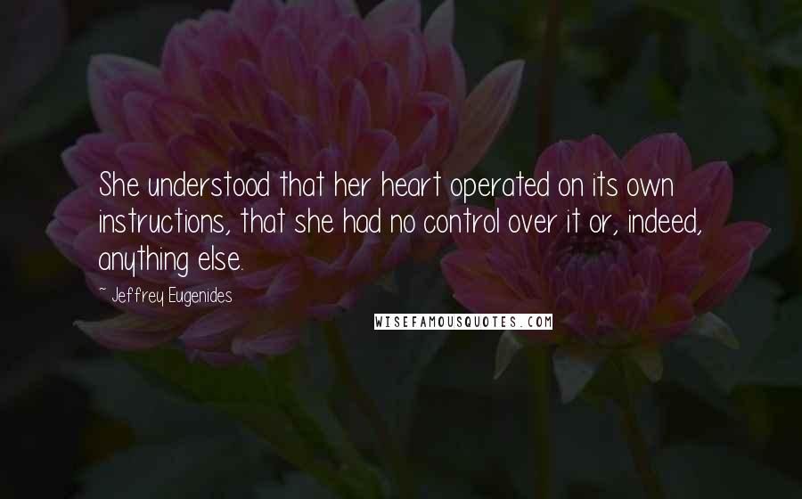 Jeffrey Eugenides Quotes: She understood that her heart operated on its own instructions, that she had no control over it or, indeed, anything else.