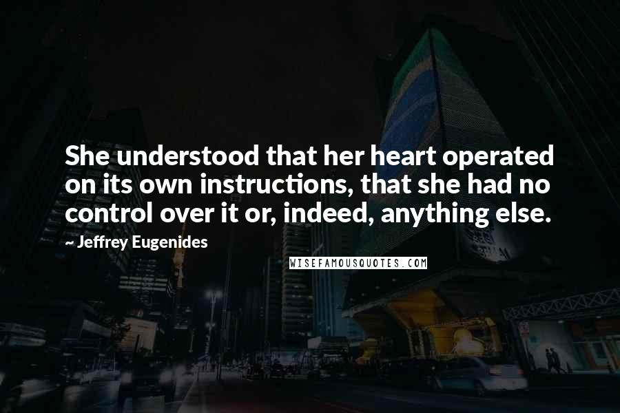 Jeffrey Eugenides Quotes: She understood that her heart operated on its own instructions, that she had no control over it or, indeed, anything else.