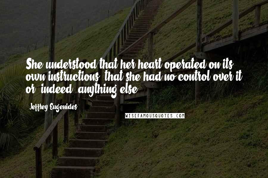 Jeffrey Eugenides Quotes: She understood that her heart operated on its own instructions, that she had no control over it or, indeed, anything else.