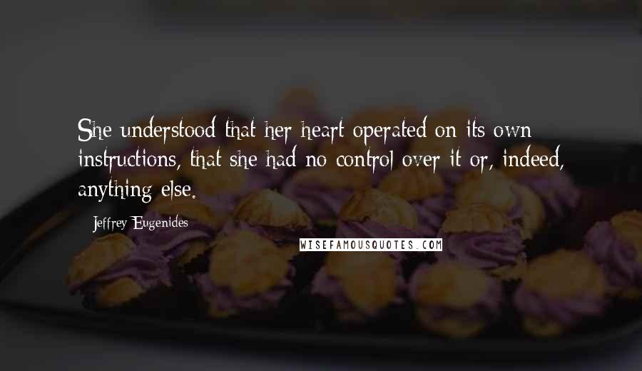 Jeffrey Eugenides Quotes: She understood that her heart operated on its own instructions, that she had no control over it or, indeed, anything else.