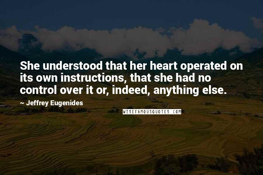 Jeffrey Eugenides Quotes: She understood that her heart operated on its own instructions, that she had no control over it or, indeed, anything else.