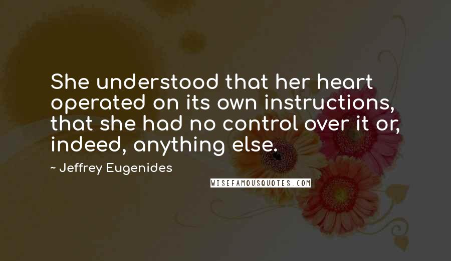 Jeffrey Eugenides Quotes: She understood that her heart operated on its own instructions, that she had no control over it or, indeed, anything else.