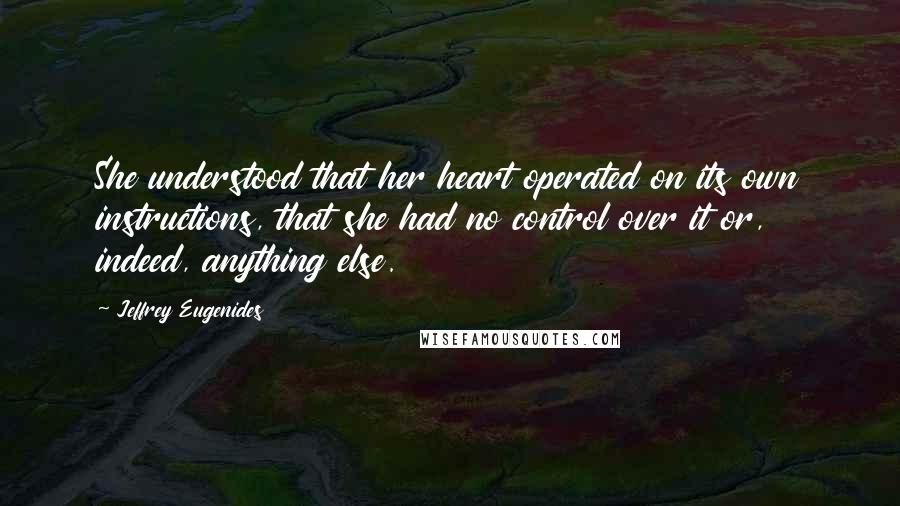 Jeffrey Eugenides Quotes: She understood that her heart operated on its own instructions, that she had no control over it or, indeed, anything else.