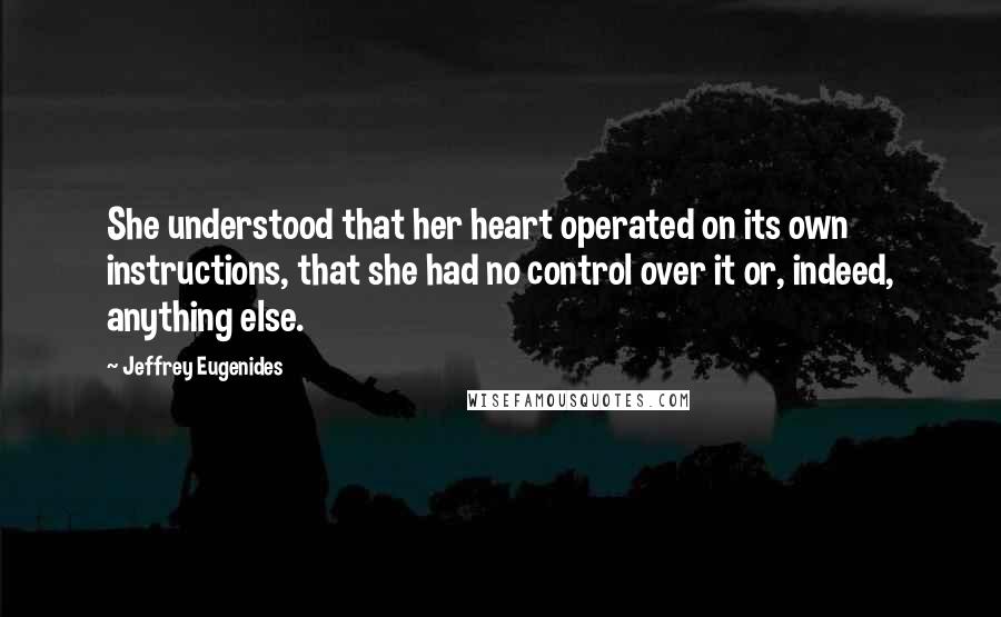 Jeffrey Eugenides Quotes: She understood that her heart operated on its own instructions, that she had no control over it or, indeed, anything else.