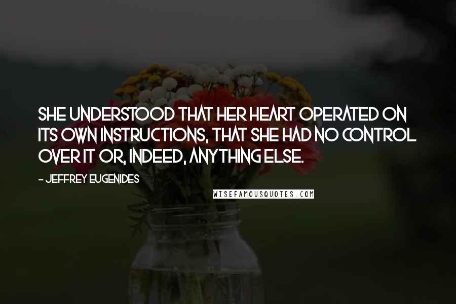 Jeffrey Eugenides Quotes: She understood that her heart operated on its own instructions, that she had no control over it or, indeed, anything else.