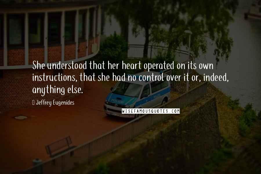 Jeffrey Eugenides Quotes: She understood that her heart operated on its own instructions, that she had no control over it or, indeed, anything else.