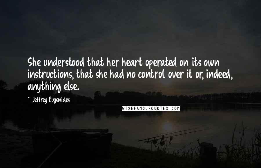 Jeffrey Eugenides Quotes: She understood that her heart operated on its own instructions, that she had no control over it or, indeed, anything else.