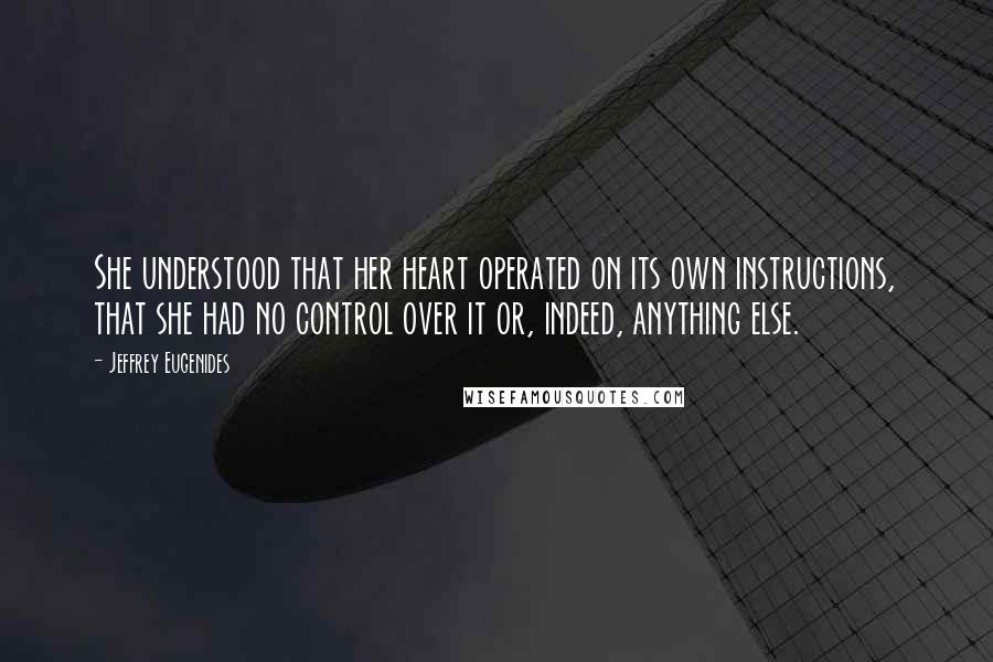 Jeffrey Eugenides Quotes: She understood that her heart operated on its own instructions, that she had no control over it or, indeed, anything else.