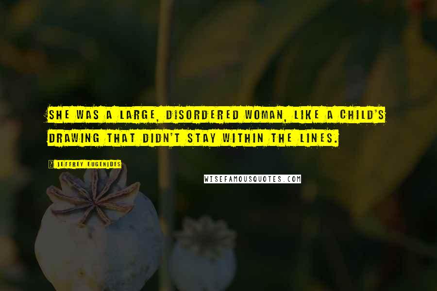 Jeffrey Eugenides Quotes: She was a large, disordered woman, like a child's drawing that didn't stay within the lines.