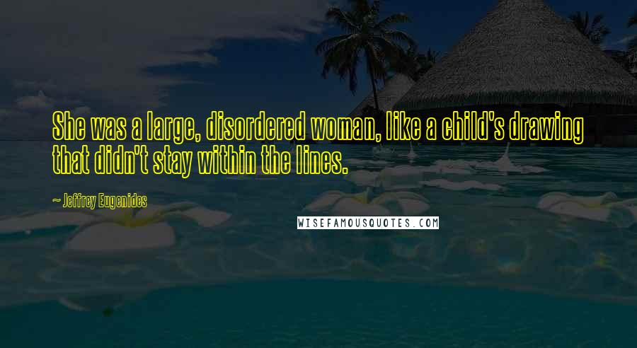 Jeffrey Eugenides Quotes: She was a large, disordered woman, like a child's drawing that didn't stay within the lines.