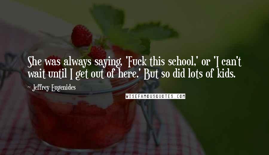 Jeffrey Eugenides Quotes: She was always saying, 'Fuck this school,' or 'I can't wait until I get out of here.' But so did lots of kids.