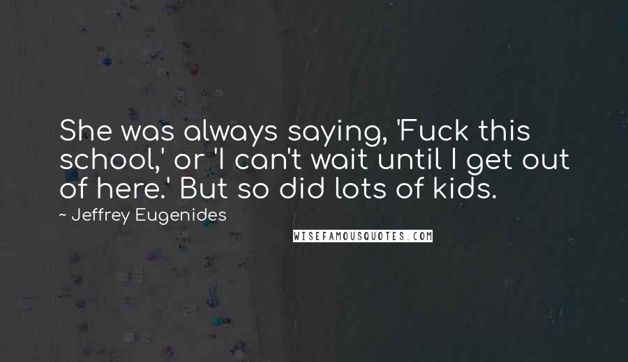 Jeffrey Eugenides Quotes: She was always saying, 'Fuck this school,' or 'I can't wait until I get out of here.' But so did lots of kids.