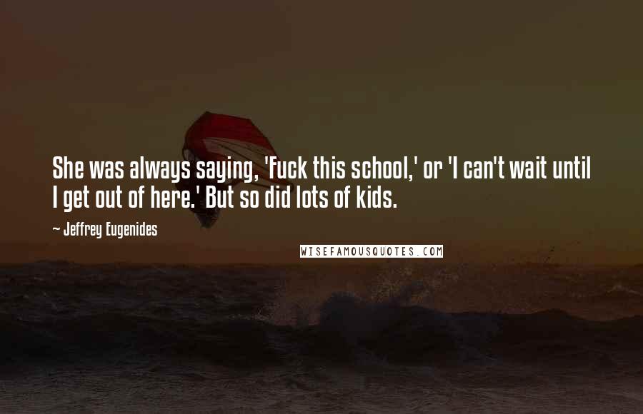 Jeffrey Eugenides Quotes: She was always saying, 'Fuck this school,' or 'I can't wait until I get out of here.' But so did lots of kids.