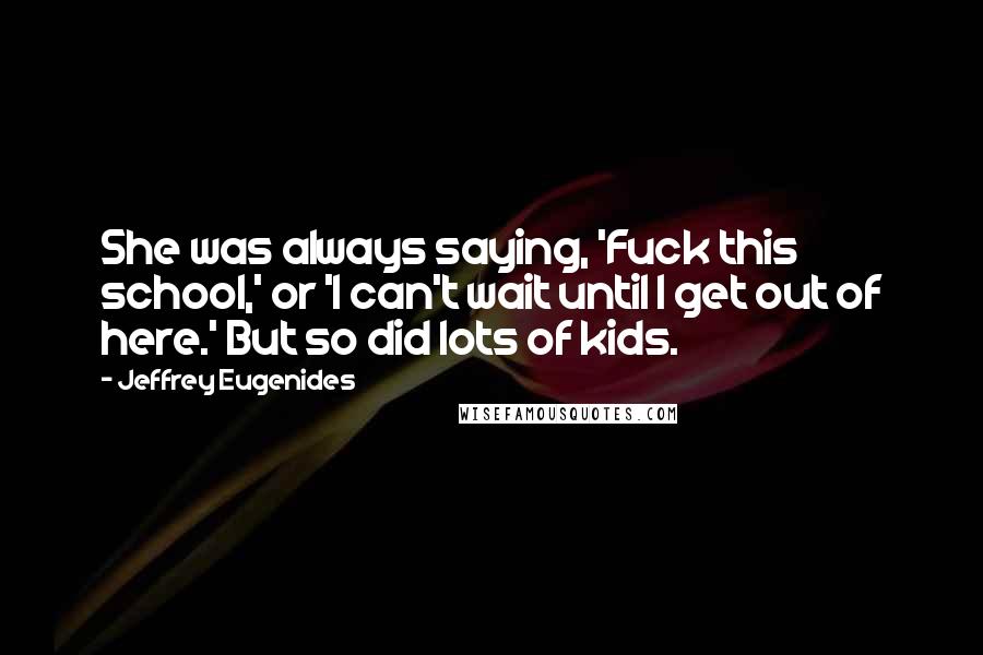 Jeffrey Eugenides Quotes: She was always saying, 'Fuck this school,' or 'I can't wait until I get out of here.' But so did lots of kids.