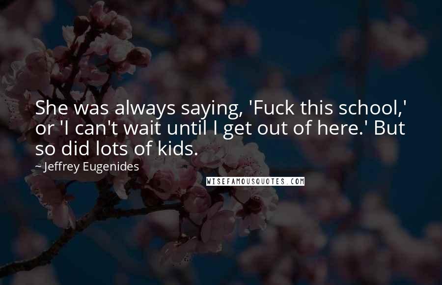 Jeffrey Eugenides Quotes: She was always saying, 'Fuck this school,' or 'I can't wait until I get out of here.' But so did lots of kids.